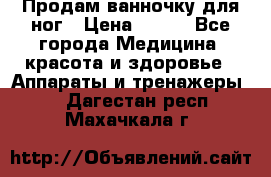 Продам ванночку для ног › Цена ­ 500 - Все города Медицина, красота и здоровье » Аппараты и тренажеры   . Дагестан респ.,Махачкала г.